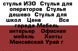 стулья ИЗО, Стулья для операторов, Стулья дешево, Стулья для школ › Цена ­ 450 - Все города Мебель, интерьер » Офисная мебель   . Ханты-Мансийский,Урай г.